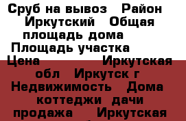 Сруб на вывоз › Район ­ Иркутский › Общая площадь дома ­ 24 › Площадь участка ­ 500 › Цена ­ 380 000 - Иркутская обл., Иркутск г. Недвижимость » Дома, коттеджи, дачи продажа   . Иркутская обл.